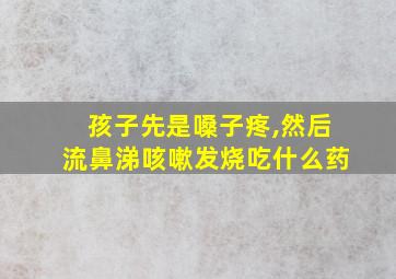 孩子先是嗓子疼,然后流鼻涕咳嗽发烧吃什么药