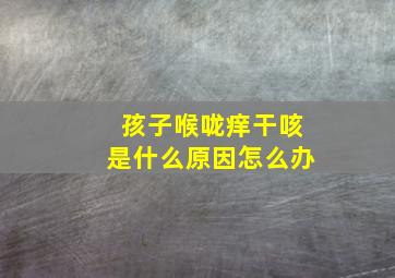 孩子喉咙痒干咳是什么原因怎么办