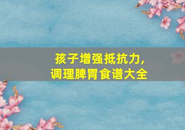 孩子增强抵抗力,调理脾胃食谱大全