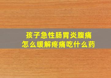 孩子急性肠胃炎腹痛怎么缓解疼痛吃什么药