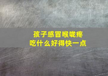 孩子感冒喉咙疼吃什么好得快一点