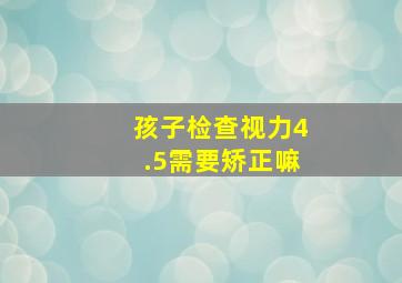 孩子检查视力4.5需要矫正嘛