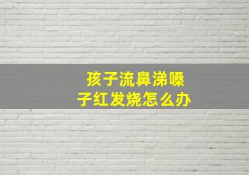 孩子流鼻涕嗓子红发烧怎么办