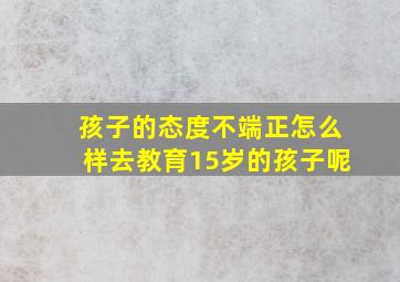 孩子的态度不端正怎么样去教育15岁的孩子呢