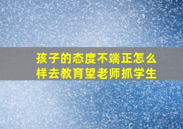 孩子的态度不端正怎么样去教育望老师抓学生