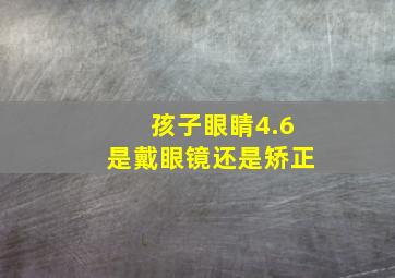 孩子眼睛4.6是戴眼镜还是矫正