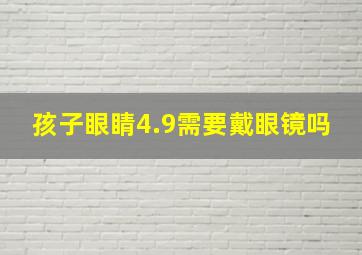 孩子眼睛4.9需要戴眼镜吗