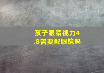 孩子眼睛视力4.8需要配眼镜吗