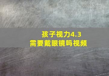 孩子视力4.3需要戴眼镜吗视频