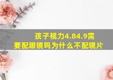 孩子视力4.84.9需要配眼镜吗为什么不配镜片