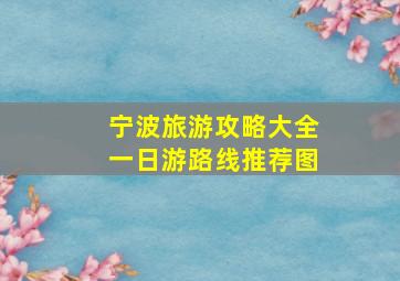 宁波旅游攻略大全一日游路线推荐图