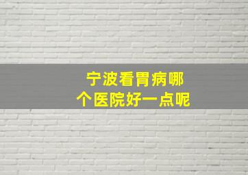 宁波看胃病哪个医院好一点呢