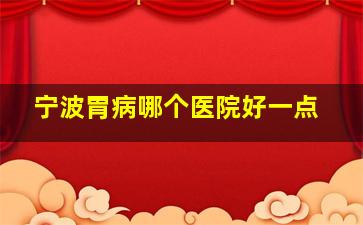 宁波胃病哪个医院好一点