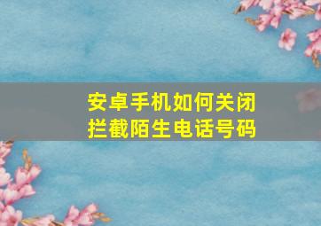 安卓手机如何关闭拦截陌生电话号码