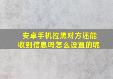 安卓手机拉黑对方还能收到信息吗怎么设置的呢