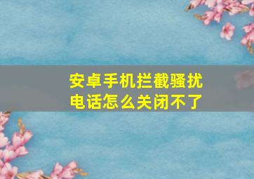 安卓手机拦截骚扰电话怎么关闭不了