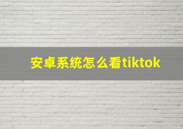 安卓系统怎么看tiktok