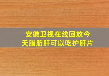 安徽卫视在线回放今天脂肪肝可以吃护肝片