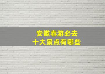 安徽春游必去十大景点有哪些