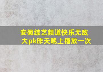 安徽综艺频道快乐无敌大pk昨天晚上播放一次