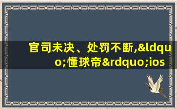 官司未决、处罚不断,“懂球帝”ios和安卓双下架