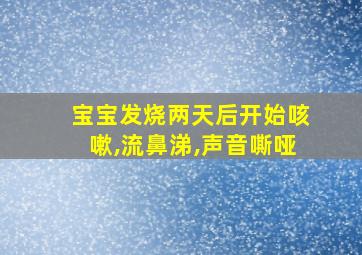 宝宝发烧两天后开始咳嗽,流鼻涕,声音嘶哑