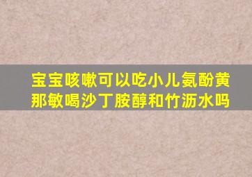 宝宝咳嗽可以吃小儿氨酚黄那敏喝沙丁胺醇和竹沥水吗