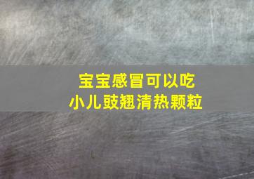 宝宝感冒可以吃小儿豉翘清热颗粒