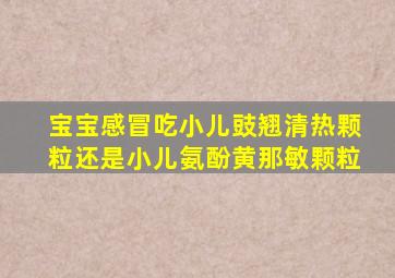 宝宝感冒吃小儿豉翘清热颗粒还是小儿氨酚黄那敏颗粒