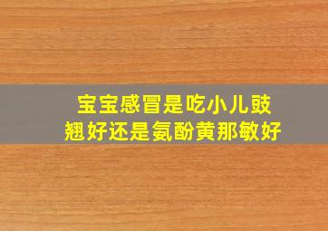 宝宝感冒是吃小儿豉翘好还是氨酚黄那敏好