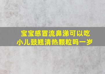 宝宝感冒流鼻涕可以吃小儿豉翘清热颗粒吗一岁