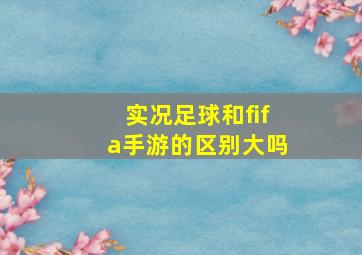 实况足球和fifa手游的区别大吗