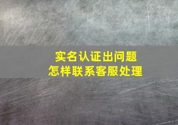 实名认证出问题怎样联系客服处理