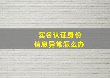 实名认证身份信息异常怎么办