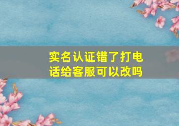 实名认证错了打电话给客服可以改吗