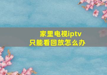 家里电视iptv只能看回放怎么办