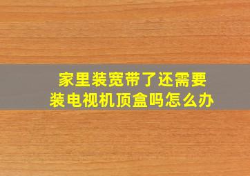 家里装宽带了还需要装电视机顶盒吗怎么办