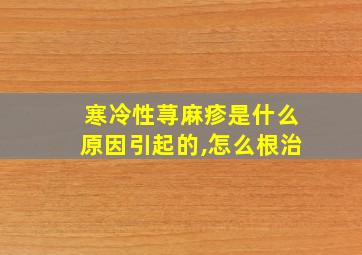 寒冷性荨麻疹是什么原因引起的,怎么根治