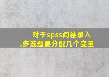 对于spss问卷录入,多选题要分配几个变量