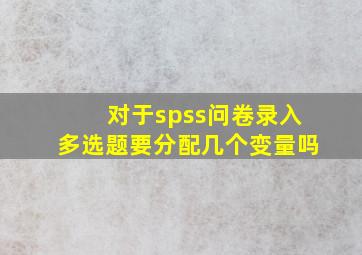 对于spss问卷录入多选题要分配几个变量吗