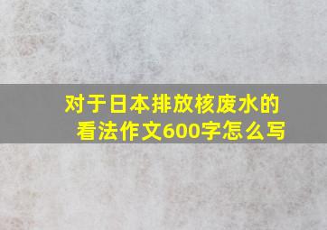 对于日本排放核废水的看法作文600字怎么写