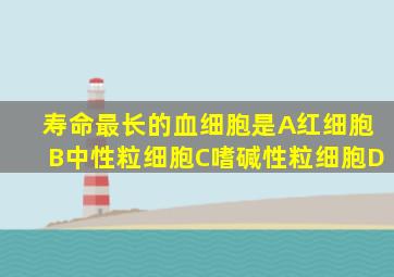 寿命最长的血细胞是A红细胞B中性粒细胞C嗜碱性粒细胞D