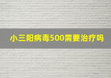 小三阳病毒500需要治疗吗