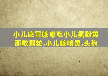 小儿感冒咳嗽吃小儿氨酚黄那敏颗粒,小儿咳喘灵,头孢