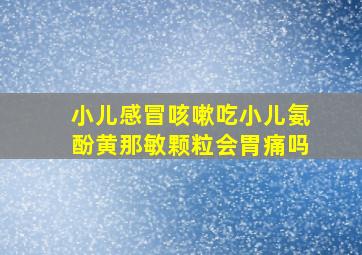 小儿感冒咳嗽吃小儿氨酚黄那敏颗粒会胃痛吗