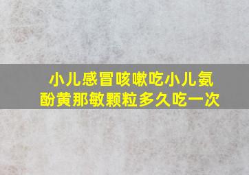 小儿感冒咳嗽吃小儿氨酚黄那敏颗粒多久吃一次