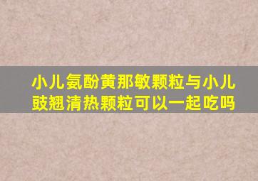 小儿氨酚黄那敏颗粒与小儿豉翘清热颗粒可以一起吃吗