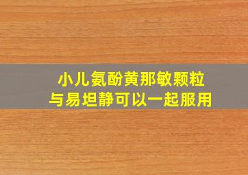 小儿氨酚黄那敏颗粒与易坦静可以一起服用