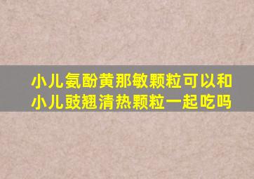 小儿氨酚黄那敏颗粒可以和小儿豉翘清热颗粒一起吃吗