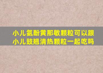 小儿氨酚黄那敏颗粒可以跟小儿豉翘清热颗粒一起吃吗